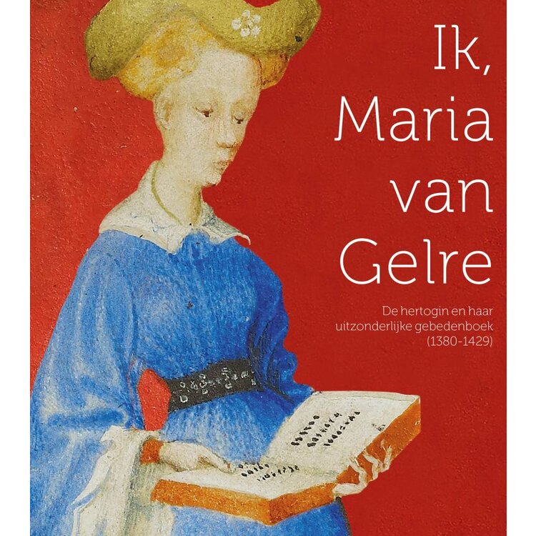 Ik, Maria van Gelre .  De hertogin en haar uitzonderlijke gebedenboek (1380-1429)