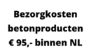 Bezorgkosten betonproducten € 95,- binnen Nederland
