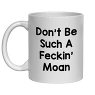 DON'T BE SUCH A FECKIN' MOAN MUG - IRISH NOVELTY MUG