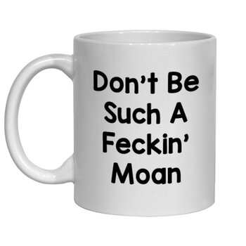 DON'T BE SUCH A FECKIN' MOAN MUG - FUNNY NOVELTY MUGS - IRISH NOVELTY MUGS