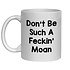 DON'T BE SUCH A FECKIN' MOAN MUG - FUNNY NOVELTY MUGS - IRISH NOVELTY MUGS