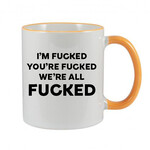 FUNNY NOVELTY MUG - I'M FUCKED YOU'RE FUCKED WE'RE ALL FUCKED