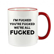 FUNNY NOVELTY MUG - I'M FUCKED YOU'RE FUCKED WE'RE ALL FUCKED