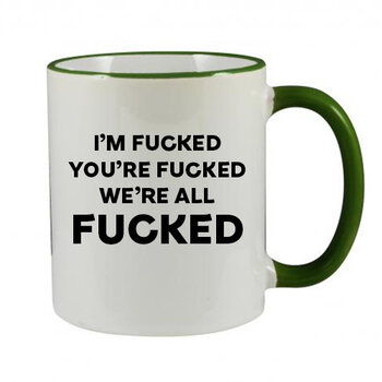 I'M FUCKED YOU'RE FUCKED WE'RE ALL FUCKED MUG - FUNNY NOVELTY MUG