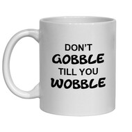 DON'T GOBBLE TILL YOU WOBBLE MUG - FUNNY NOVELTY MUG - IRISH NOVELTY MUG
