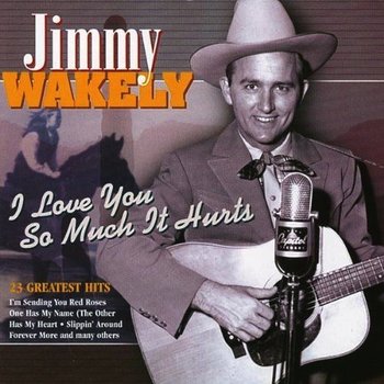 JIMMY WAKELY - I LOVE YOU SO MUCH IT HURTS, 23 GREATEST HITS (CD)