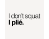 I don't squat. I plié.