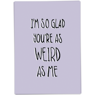 I'm so glad you're as weird as me