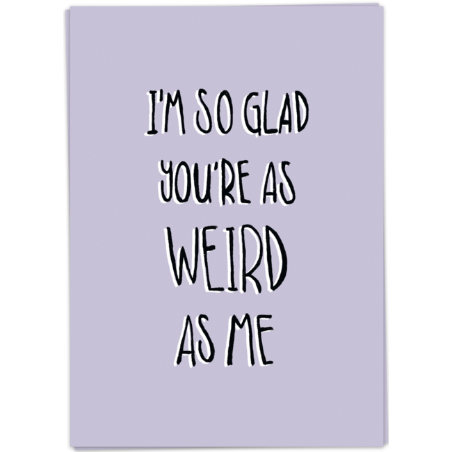 I'm so glad you're as weird as me