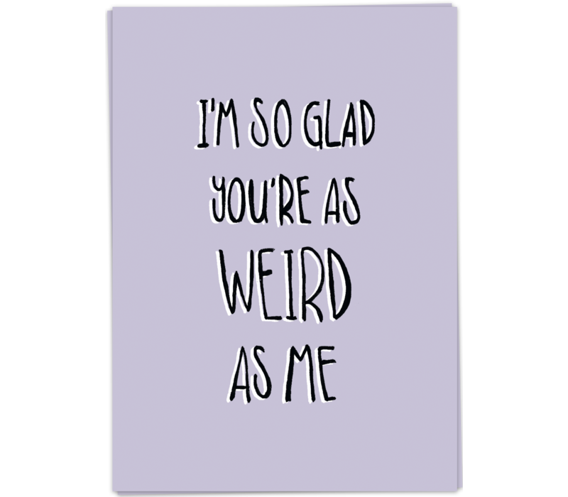 I'm so glad you're as weird as me
