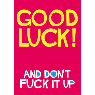 Good luck and don't fuck it up