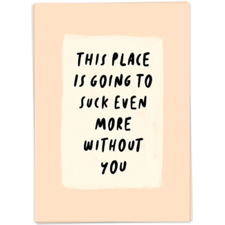 This place is going to suck even more without you