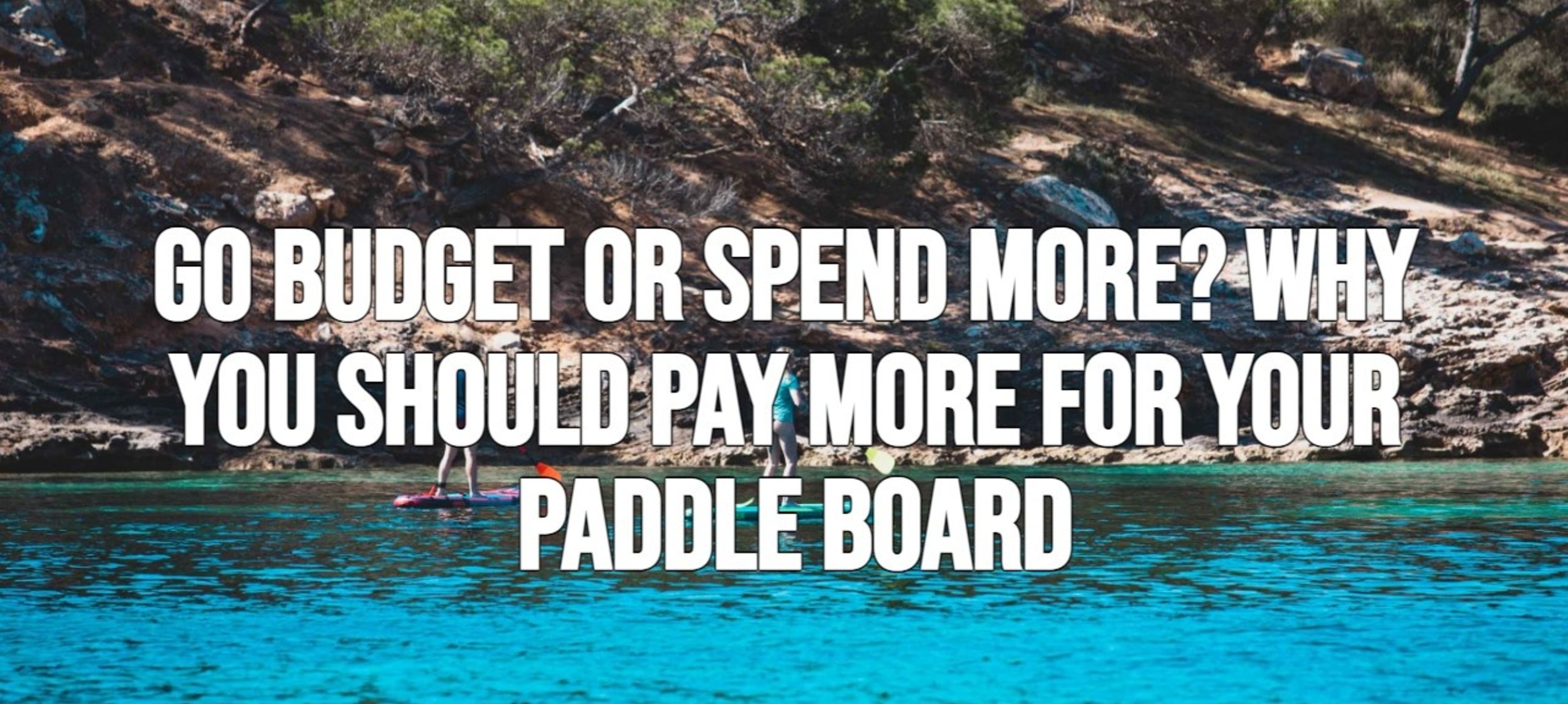 Go Budget or Spend More? Why you should pay more for your paddle board