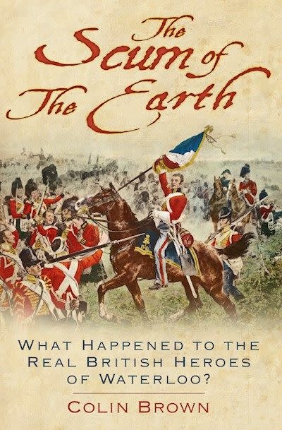 The Scum of the Earth What happened to the Real british Heroes of Waterloo Author Colin Brown