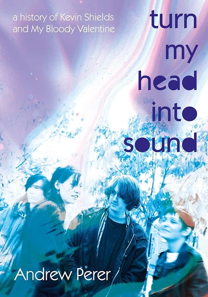 SIGNED Andrew Perer - Turn My Head Into Sound: A history of Kevin Shields and My Bloody Valentine