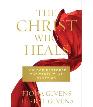 The Christ Who Heals How God Restored the Truth That Saves Us by Fiona Givens, Terryl Givens