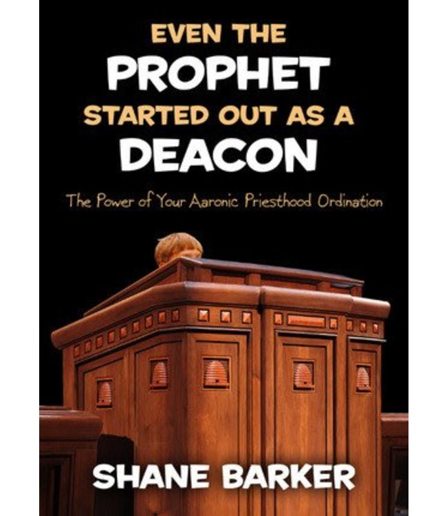 Even the Prophet Started Out as a Deacon: The Power of Your Aaronic Priesthood Ordination by Shane Barker