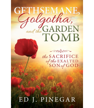 Gethsemane, Golgatha, and the Garden Tomb: The Sacrifice of the Exalted Son of God by Ed J. Pinegar