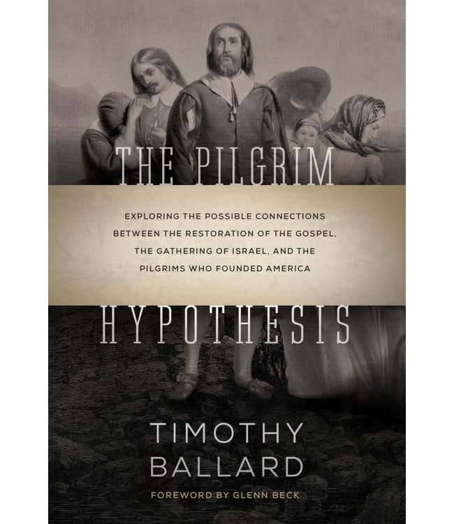 The Pilgrim Hypothesis Exploring the Possible Connections Between the Restoration of the Gospel, the Gathering of Israel, and the Pilgrims Who Founded America by Timothy Ballard