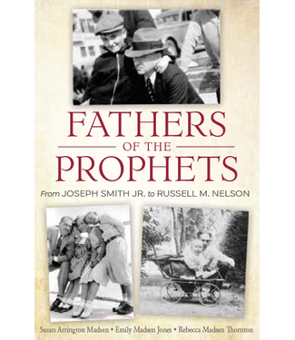 Fathers of the Prophets From Joseph Smith Jr. to Russell M. Nelson by Susan Arrington Madsen, Emily Madsen Jones, Rebecca Madsen Thornton