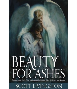 Beauty for Ashes: Learning from Christ How to Endure Life's Greatest Pains, Sufferings, and Sorrows by Scott Livingston