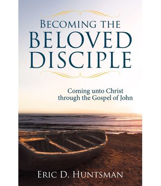 Becoming the Beloved Disciple Coming unto Christ through the Gospel of John by Eric D. Huntsman