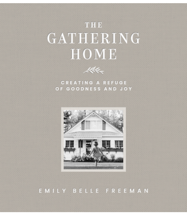 The Gathering Home Creating a Refuge of Goodness and Joy by Emily Belle Freeman