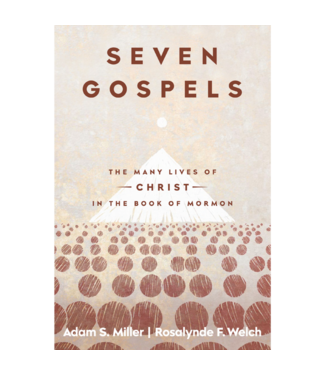 Seven Gospels The Many Lives of Christ in the Book of Mormon  MILLER, ADAM S.
