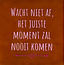 Yett wacht niet af, het juiste moment zal nooit komen terra/babyroze(knalroze)