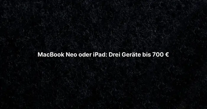 MacBook Neo oder iPad: Drei Geräte bis 700 €