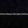 Apple Smart Glasses: Was Apple wirklich plant
