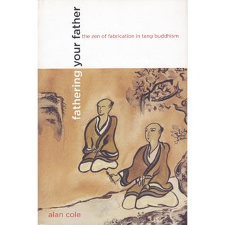 University of California Press Fathering your Father, The Zen of Fabrication in Tang Buddhism, by Alan Cole