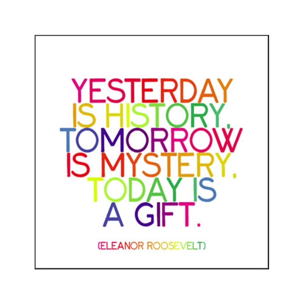 Yesterday is a History tomorrow is a Mystery today is a Gift. Appreciate today. Yesterday is a History tomorrow is a Mystery but today is a Gift. Yesterday is not today