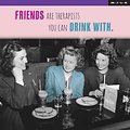 Friends are therapists you can drink with