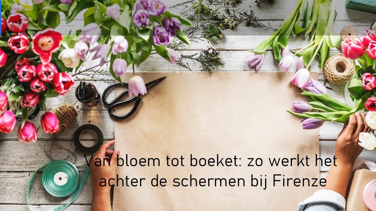 Van bloem tot boeket: zo werkt het achter de schermen bij Firenze