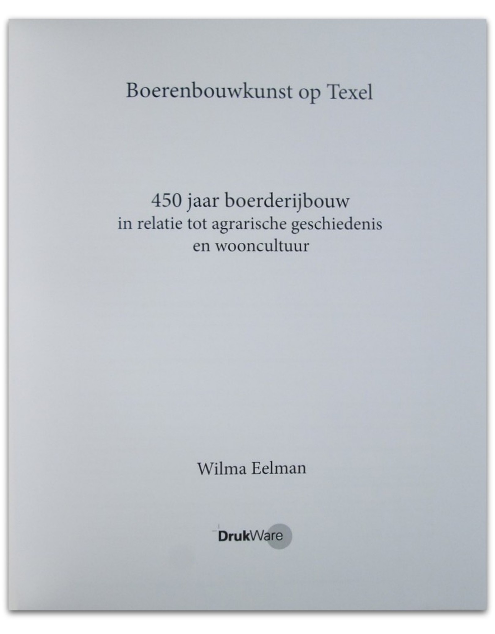 Wilma Eelman - Boerenbouwkunst op Texel: 450 jaar boerderijbouw in relatie tot agrarische geschiedenis en wooncultuur