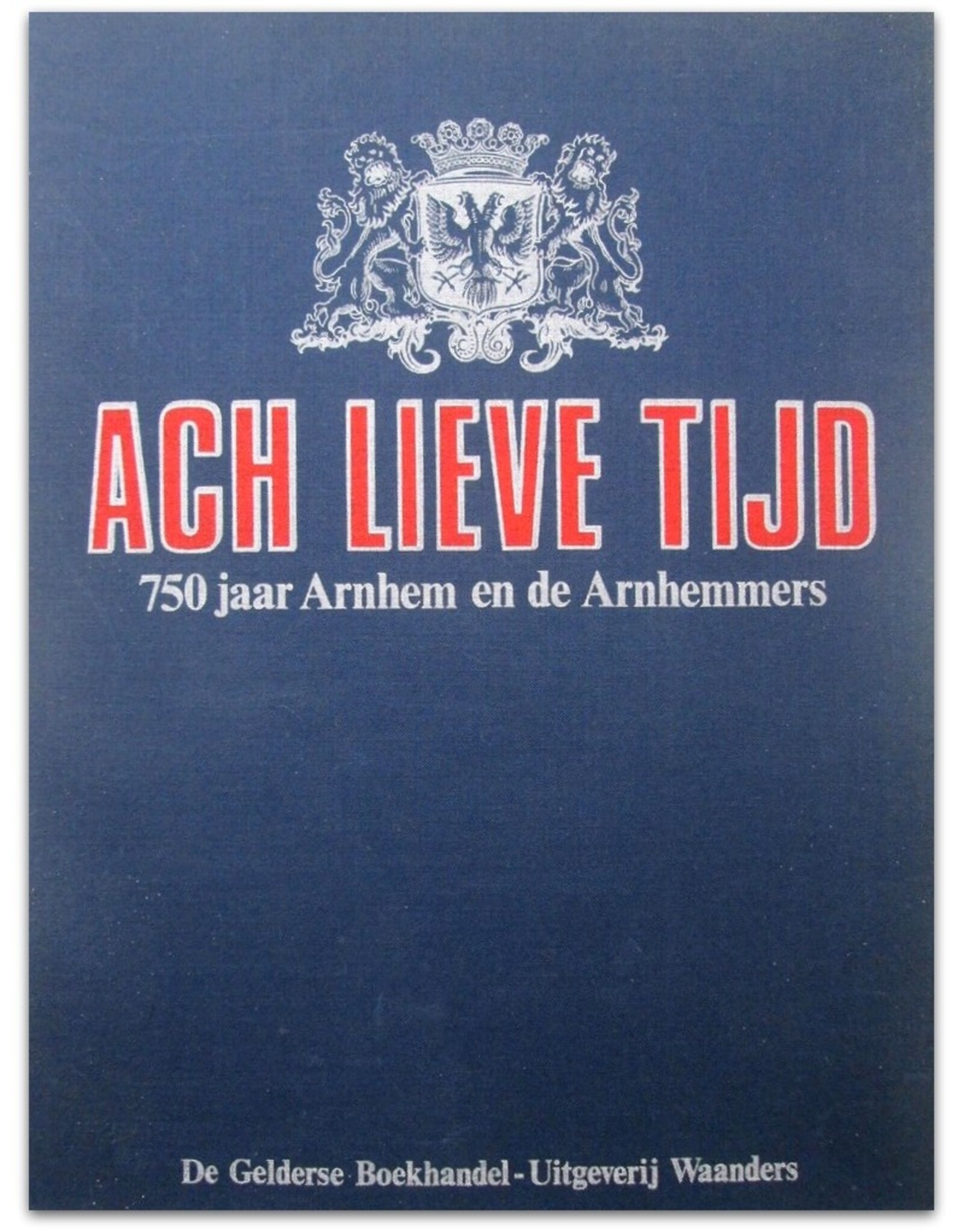 P.R.A. van Iddekinge [i.a.] - Ach Lieve Tijd: 750 jaar Arnhem en de Arnhemmers