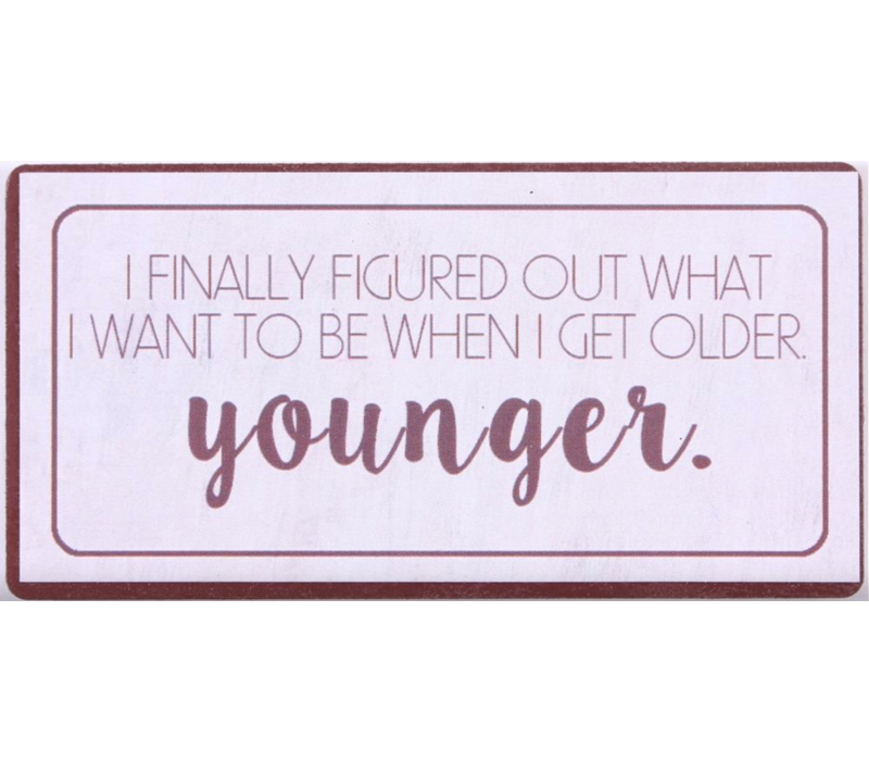 I finally figured out what I want to be when I get older. Younger.