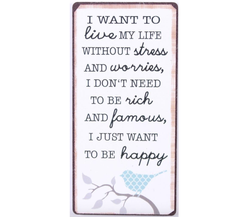 I want to live my life without stress and worries, I don't need to be rich and famous,  I just want to be happy