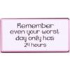 Remember even your worst day only has 24 hours