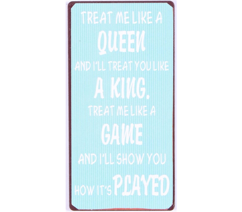 Treat me like a queen and I'll treat you like a king. Treat me like a game and I'll show you how it's played