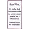 Dear wine, we had a deal. You were to make me funnier, sexier, smarter and a better dancer. I saw the video. We need to talk.