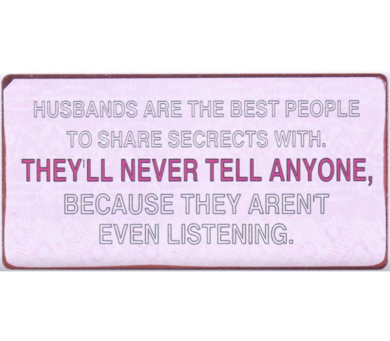 Husbands are the best people to share secrets with. They'll never tell anyone, because they aren't even listening.