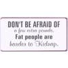 Don't be afraid of a few extra pounds. Fat people are harder to kidnap