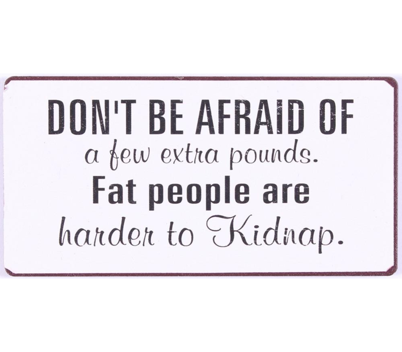 Don't be afraid of a few extra pounds. Fat people are harder to kidnap