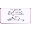 I'm going to stand outside. So if anyone asks, I am outstanding