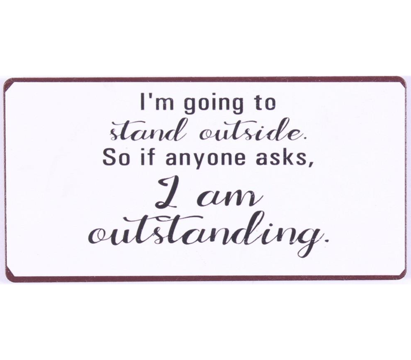 I'm going to stand outside. So if anyone asks, I am outstanding