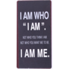 I am who I am. Not who you think I am. Not who you want me to be. I am me.