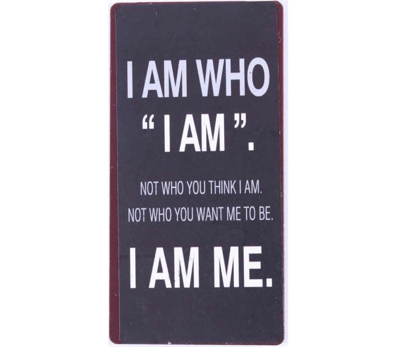 I am who I am. Not who you think I am. Not who you want me to be. I am me.