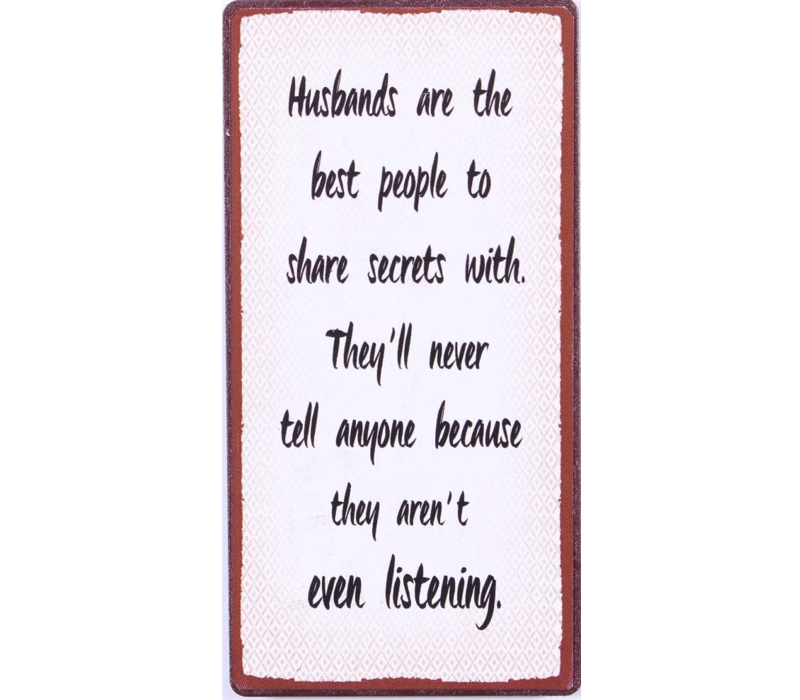 Husbands are the best people to share secrets with. They'll never tell anyone because they aren't even listening.